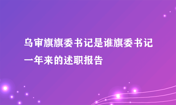 乌审旗旗委书记是谁旗委书记一年来的述职报告