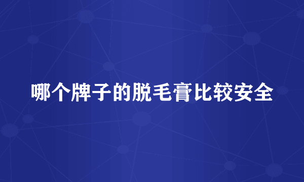 哪个牌子的脱毛膏比较安全