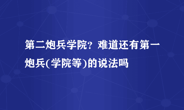 第二炮兵学院？难道还有第一炮兵(学院等)的说法吗