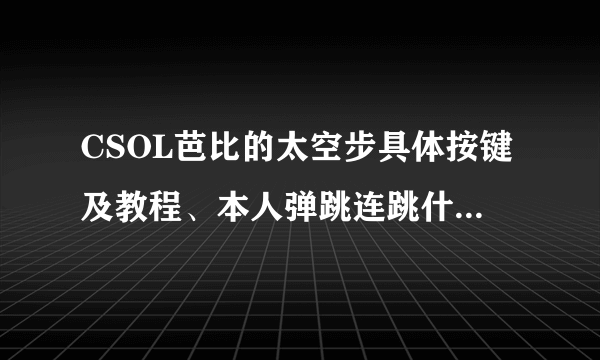 CSOL芭比的太空步具体按键及教程、本人弹跳连跳什么的都会！ 看清楚了是太空步