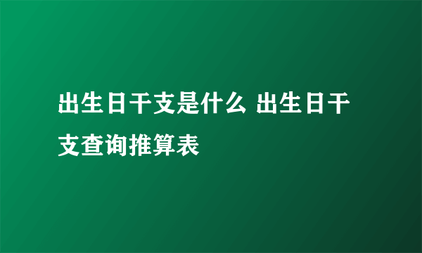 出生日干支是什么 出生日干支查询推算表