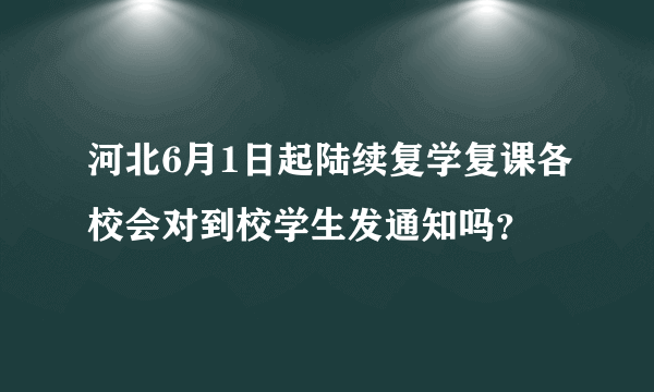 河北6月1日起陆续复学复课各校会对到校学生发通知吗？