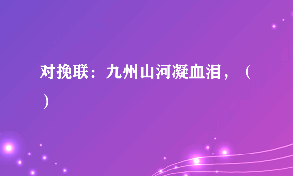 对挽联：九州山河凝血泪，（）