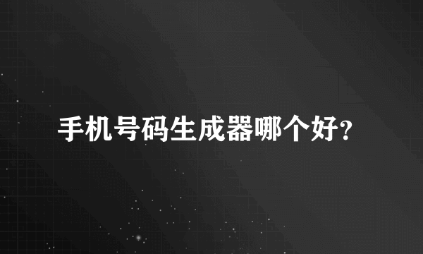 手机号码生成器哪个好？