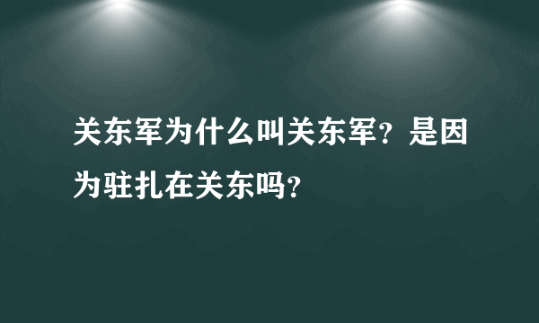 关东军为什么叫关东军？是因为驻扎在关东吗？