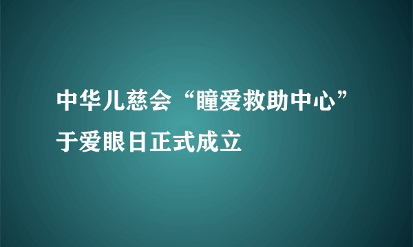 中华儿慈会“瞳爱救助中心”于爱眼日正式成立