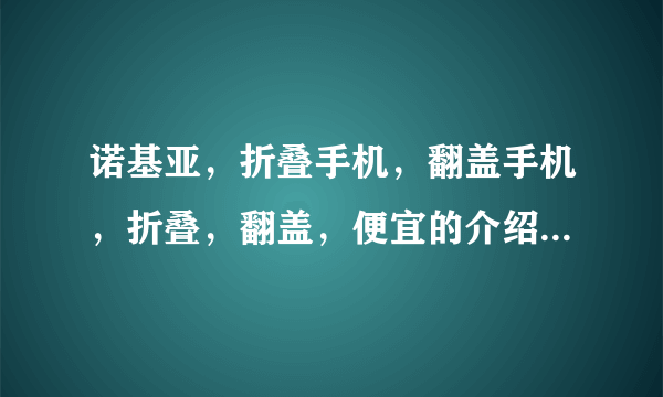 诺基亚，折叠手机，翻盖手机，折叠，翻盖，便宜的介绍一款用用？