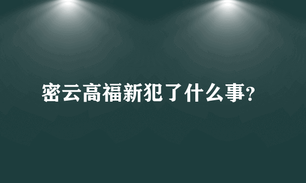 密云高福新犯了什么事？