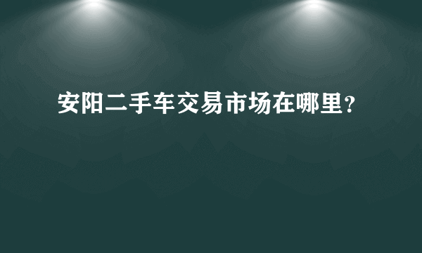 安阳二手车交易市场在哪里？