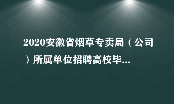 2020安徽省烟草专卖局（公司）所属单位招聘高校毕业生笔试公告