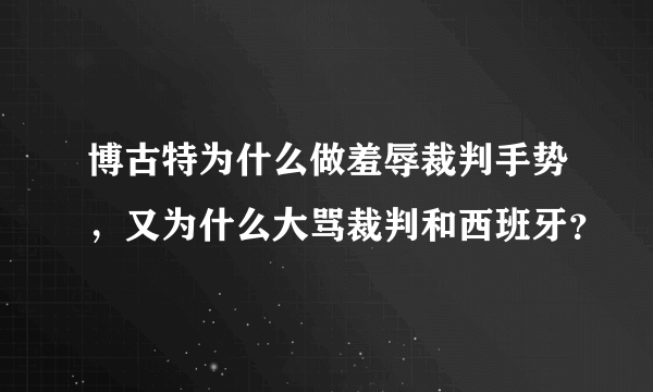 博古特为什么做羞辱裁判手势，又为什么大骂裁判和西班牙？