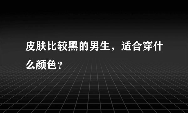 皮肤比较黑的男生，适合穿什么颜色？