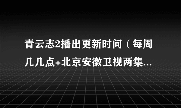 青云志2播出更新时间（每周几几点+北京安徽卫视两集联播）-飞外网