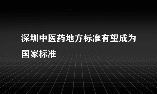 深圳中医药地方标准有望成为国家标准