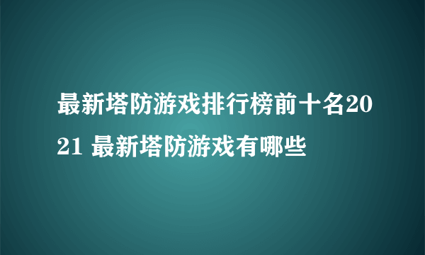 最新塔防游戏排行榜前十名2021 最新塔防游戏有哪些