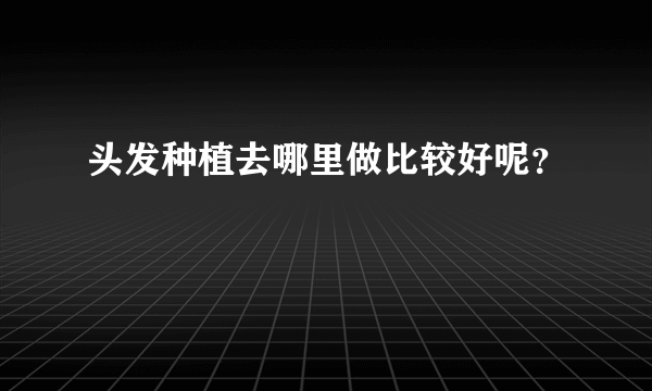 头发种植去哪里做比较好呢？