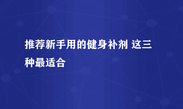 推荐新手用的健身补剂 这三种最适合