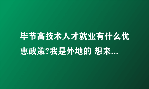 毕节高技术人才就业有什么优惠政策?我是外地的 想来毕节工作 有没有什么优惠政策