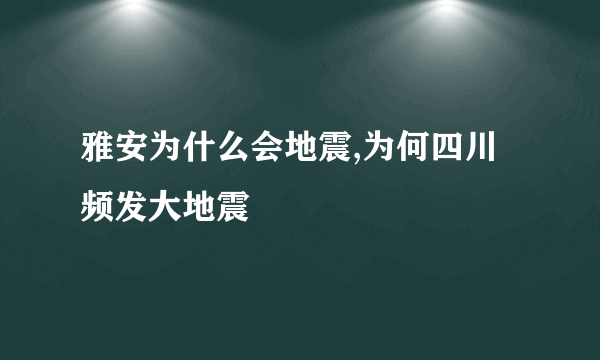 雅安为什么会地震,为何四川频发大地震