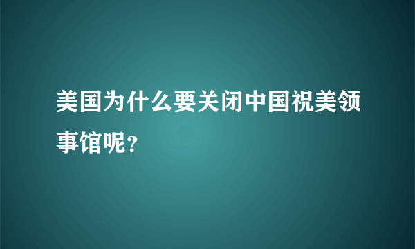 美国为什么要关闭中国祝美领事馆呢？