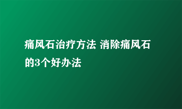 痛风石治疗方法 消除痛风石的3个好办法