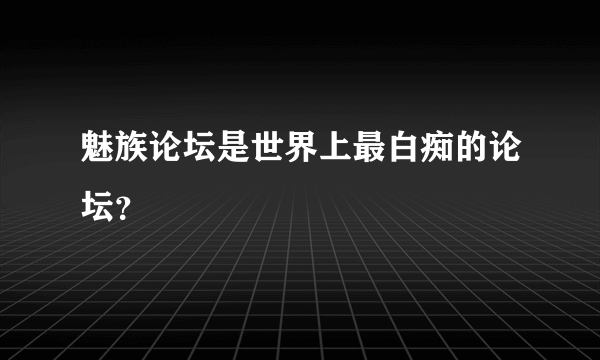 魅族论坛是世界上最白痴的论坛？