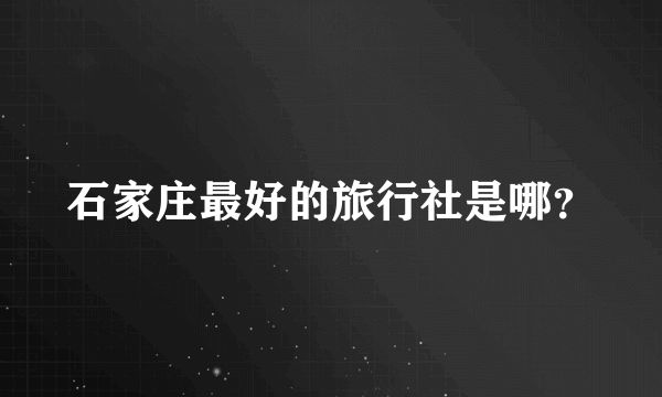 石家庄最好的旅行社是哪？
