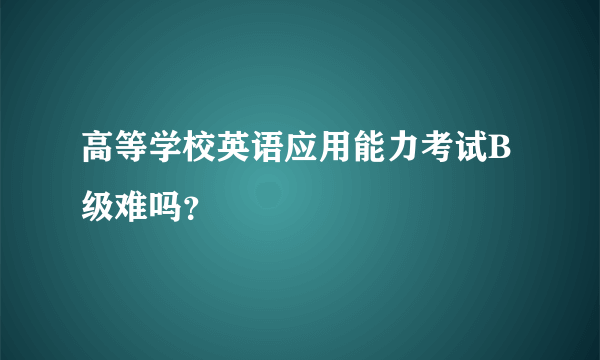 高等学校英语应用能力考试B级难吗？
