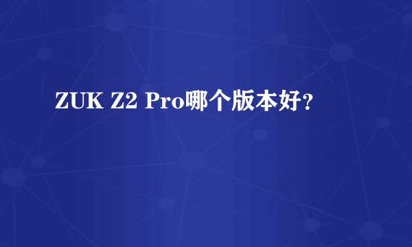 ZUK Z2 Pro哪个版本好？