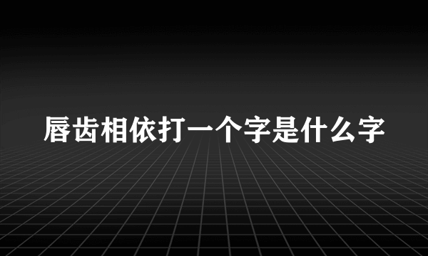 唇齿相依打一个字是什么字