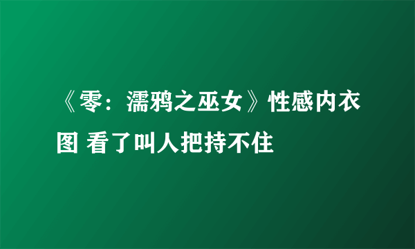 《零：濡鸦之巫女》性感内衣图 看了叫人把持不住