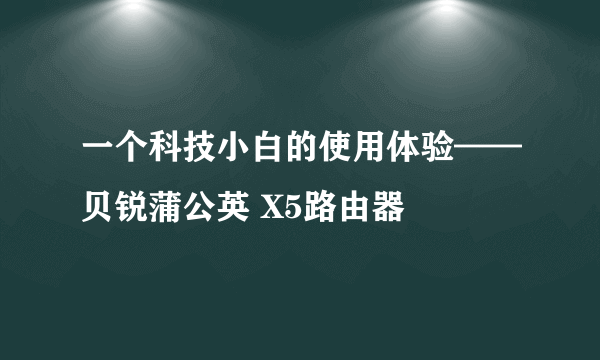 一个科技小白的使用体验——贝锐蒲公英 X5路由器