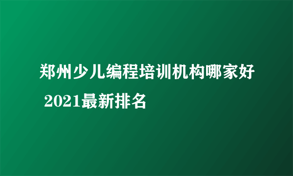 郑州少儿编程培训机构哪家好 2021最新排名
