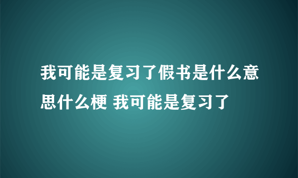我可能是复习了假书是什么意思什么梗 我可能是复习了