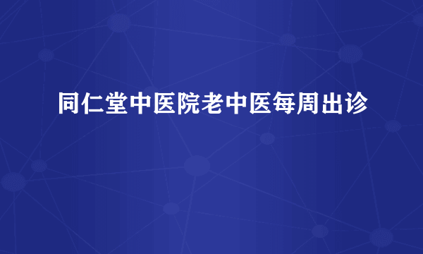 同仁堂中医院老中医每周出诊