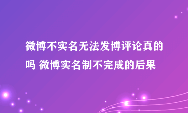 微博不实名无法发博评论真的吗 微博实名制不完成的后果