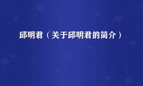 邱明君（关于邱明君的简介）