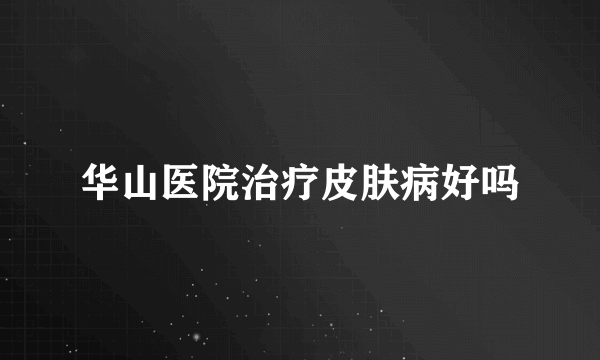华山医院治疗皮肤病好吗
