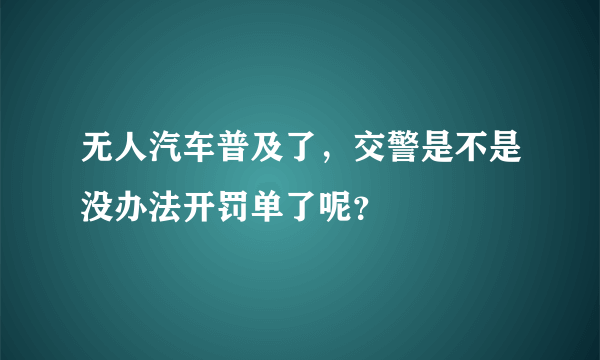 无人汽车普及了，交警是不是没办法开罚单了呢？