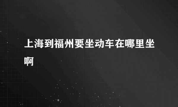 上海到福州要坐动车在哪里坐啊
