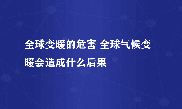 全球变暖的危害 全球气候变暖会造成什么后果