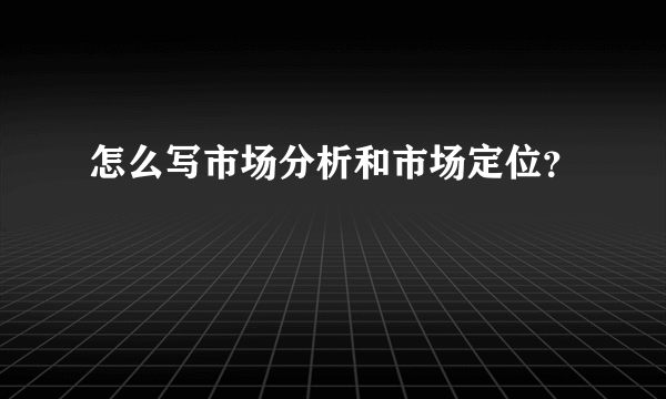 怎么写市场分析和市场定位？