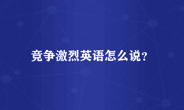 竞争激烈英语怎么说？
