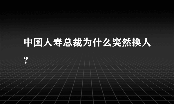 中国人寿总裁为什么突然换人？