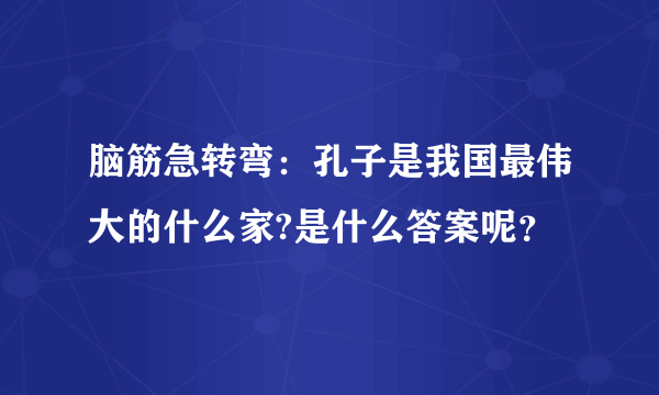 脑筋急转弯：孔子是我国最伟大的什么家?是什么答案呢？