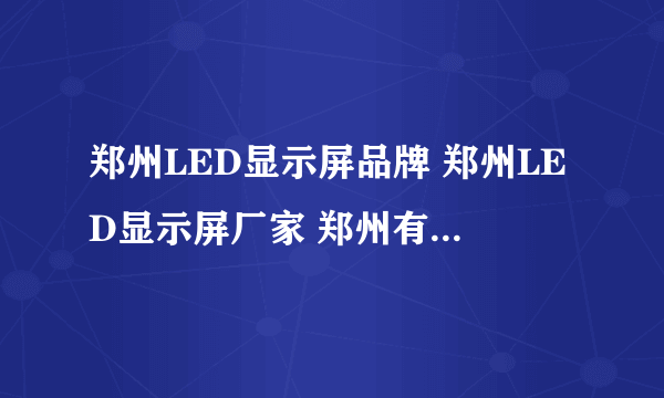 郑州LED显示屏品牌 郑州LED显示屏厂家 郑州有哪些LED显示屏品牌【品牌库】