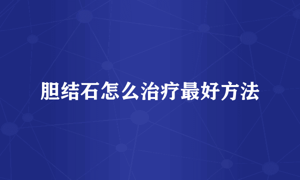 胆结石怎么治疗最好方法