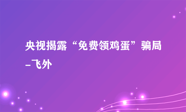 央视揭露“免费领鸡蛋”骗局-飞外