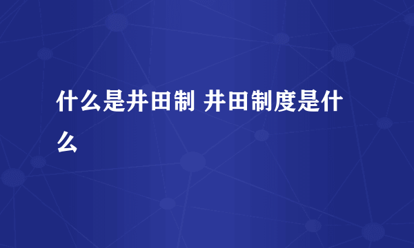 什么是井田制 井田制度是什么