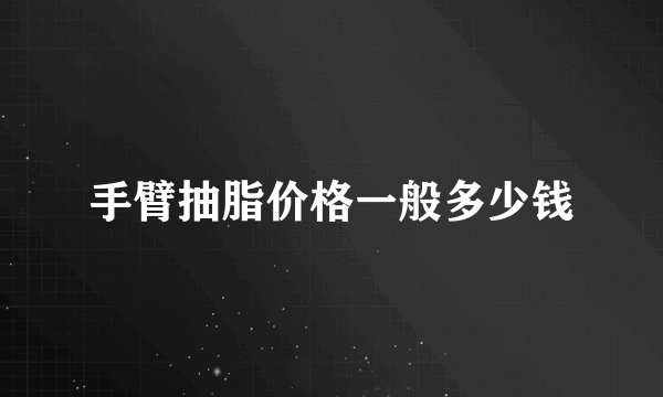 手臂抽脂价格一般多少钱